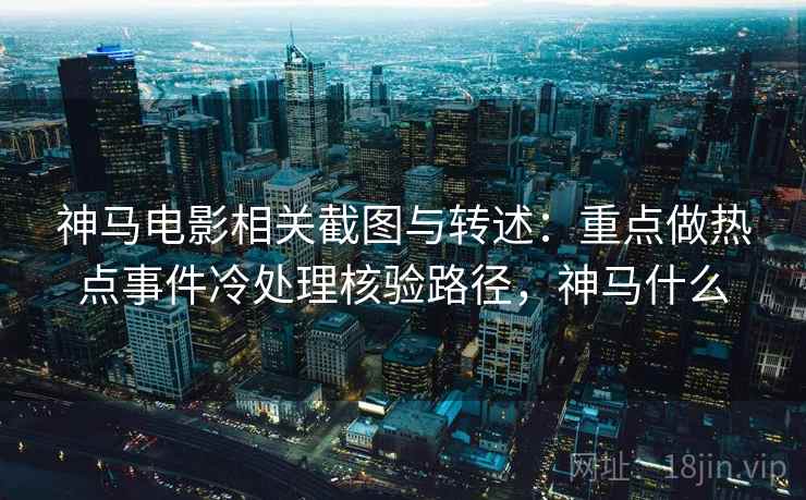 神马电影相关截图与转述：重点做热点事件冷处理核验路径，神马什么