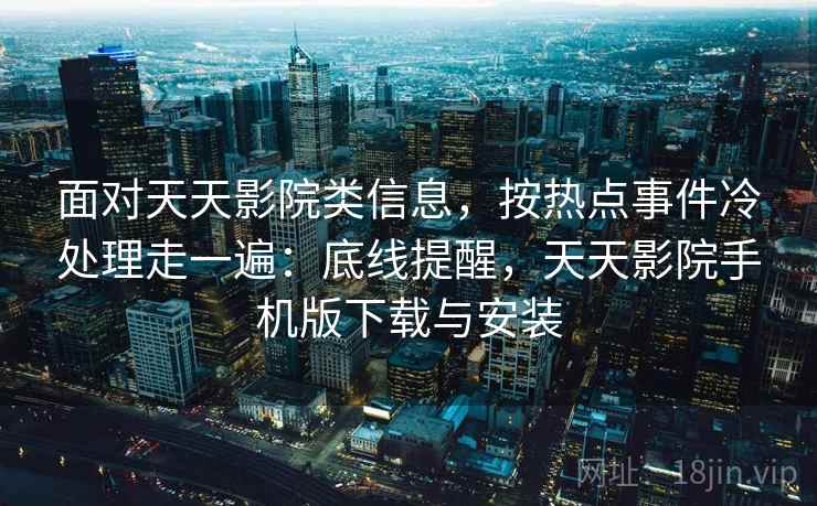 面对天天影院类信息，按热点事件冷处理走一遍：底线提醒，天天影院手机版下载与安装