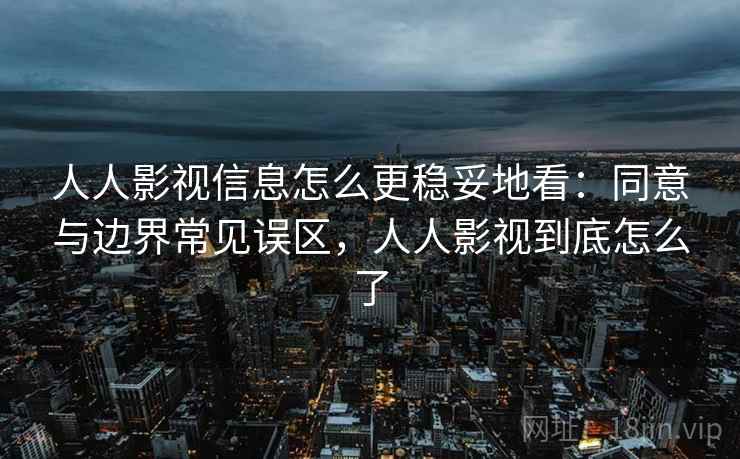 人人影视信息怎么更稳妥地看:同意与边界常见误区,人人影视到底怎么了 人人影视信息怎么更稳妥地看:同意与边界常见误区,人人影视到底怎么了