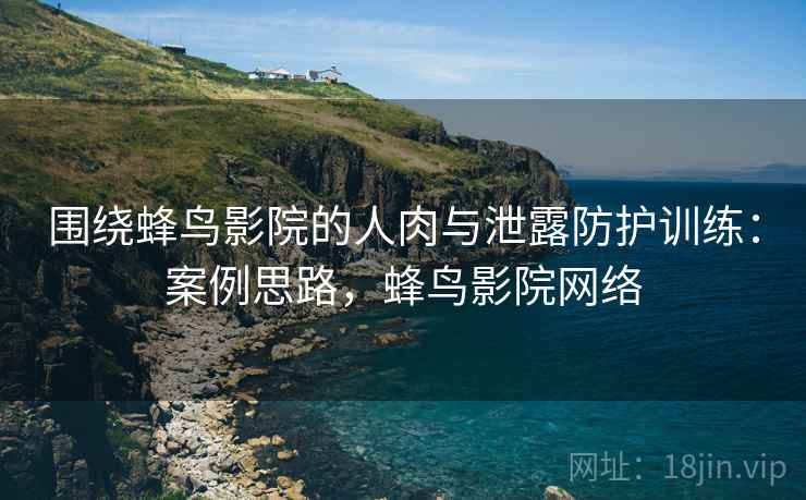 围绕蜂鸟影院的人肉与泄露防护训练:案例思路,蜂鸟影院网络 围绕蜂鸟影院的人肉与泄露防护训练:案例思路,蜂鸟影院网络