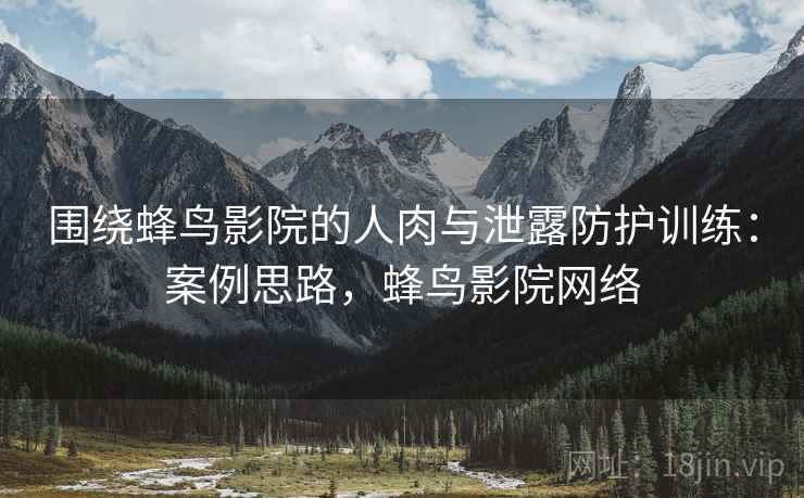 围绕蜂鸟影院的人肉与泄露防护训练:案例思路,蜂鸟影院网络 围绕蜂鸟影院的人肉与泄露防护训练:案例思路,蜂鸟影院网络