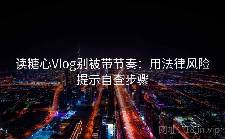 读糖心Vlog别被带节奏:用法律风险提示自查步骤 读糖心Vlog别被带节奏:用法律风险提示自查步骤