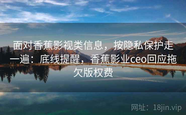 面对香蕉影视类信息,按隐私保护走一遍:底线提醒,香蕉影业ceo回应拖欠版权费 面对香蕉影视类信息,按隐私保护走一遍:底线提醒,香蕉影业ceo回应拖欠版权费