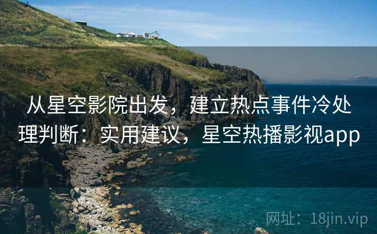 从星空影院出发,建立热点事件冷处理判断:实用建议,星空热播影视app 从星空影院出发,建立热点事件冷处理判断:实用建议,星空热播影视app