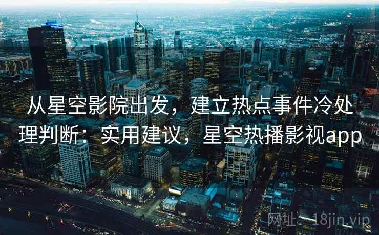 从星空影院出发,建立热点事件冷处理判断:实用建议,星空热播影视app 从星空影院出发,建立热点事件冷处理判断:实用建议,星空热播影视app