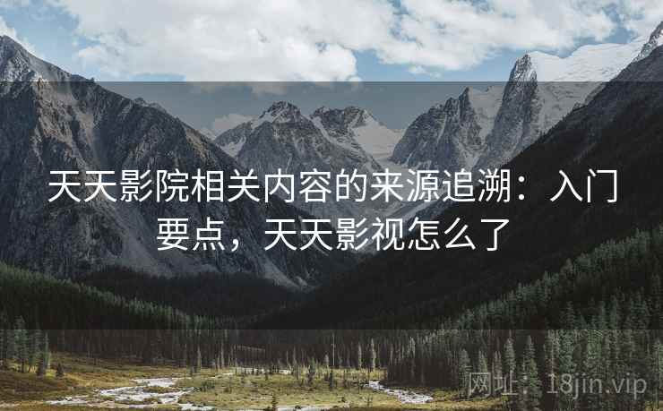 天天影院相关内容的来源追溯:入门要点,天天影视怎么了 天天影院相关内容的来源追溯:入门要点,天天影视怎么了