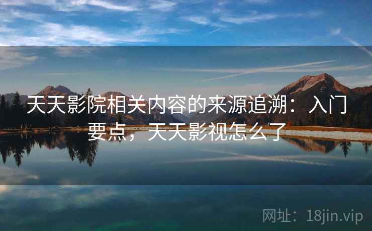 天天影院相关内容的来源追溯:入门要点,天天影视怎么了 天天影院相关内容的来源追溯:入门要点,天天影视怎么了