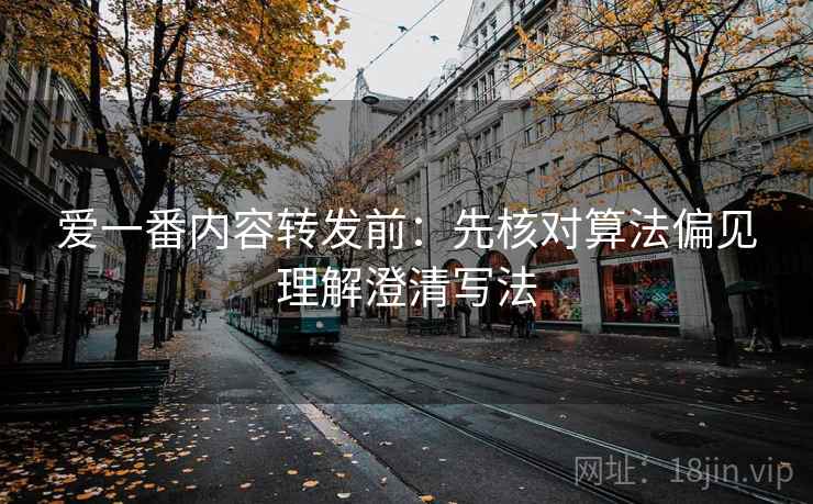 爱一番内容转发前:先核对算法偏见理解澄清写法 爱一番内容转发前:先核对算法偏见理解澄清写法