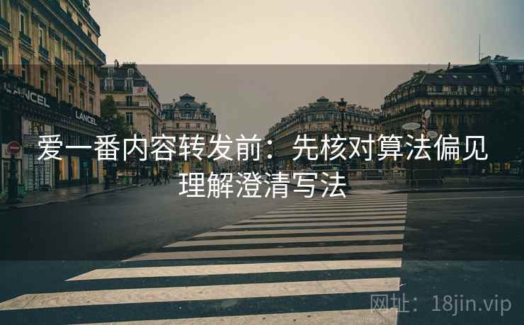 爱一番内容转发前:先核对算法偏见理解澄清写法 爱一番内容转发前:先核对算法偏见理解澄清写法