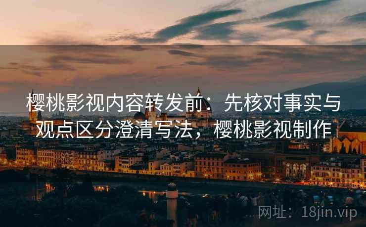 樱桃影视内容转发前:先核对事实与观点区分澄清写法,樱桃影视制作 樱桃影视内容转发前:先核对事实与观点区分澄清写法,樱桃影视制作