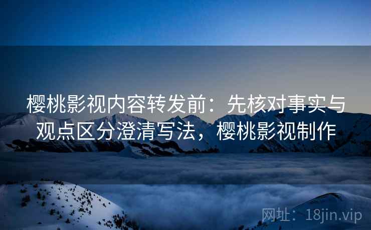樱桃影视内容转发前:先核对事实与观点区分澄清写法,樱桃影视制作 樱桃影视内容转发前:先核对事实与观点区分澄清写法,樱桃影视制作