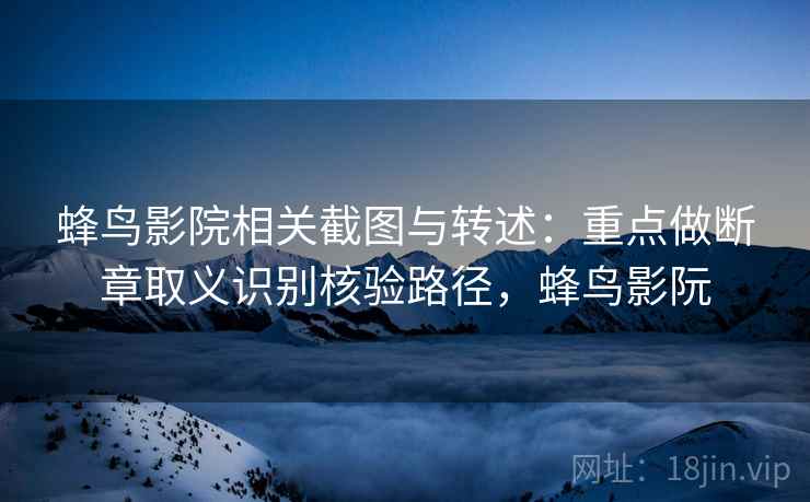 蜂鸟影院相关截图与转述:重点做断章取义识别核验路径,蜂鸟影阮 蜂鸟影院相关截图与转述:重点做断章取义识别核验路径,蜂鸟影阮