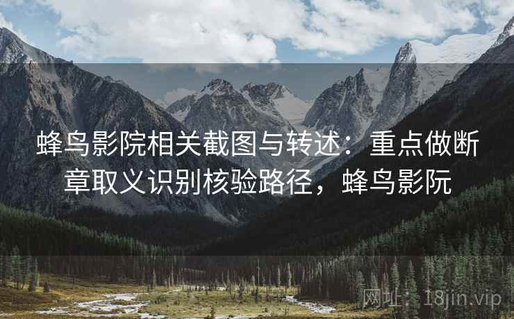 蜂鸟影院相关截图与转述:重点做断章取义识别核验路径,蜂鸟影阮 蜂鸟影院相关截图与转述:重点做断章取义识别核验路径,蜂鸟影阮