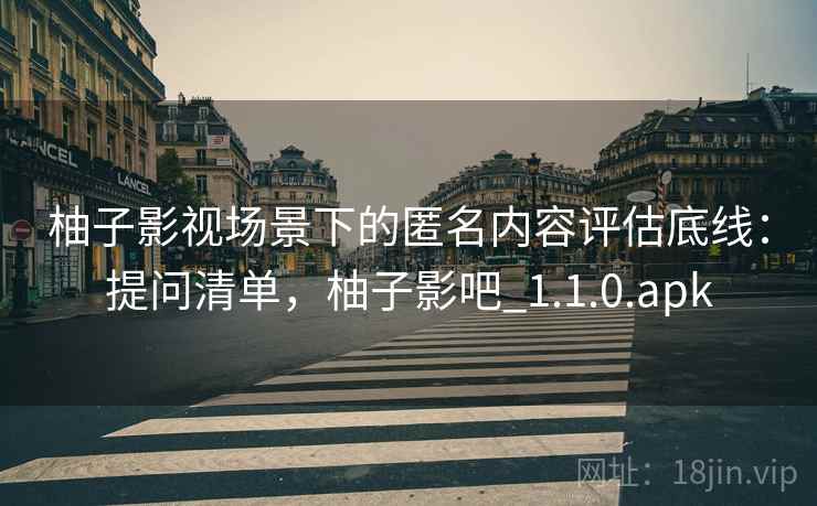 柚子影视场景下的匿名内容评估底线:提问清单,柚子影吧_1.1.0.apk 柚子影视场景下的匿名内容评估底线:提问清单,柚子影吧_1.1.0.apk