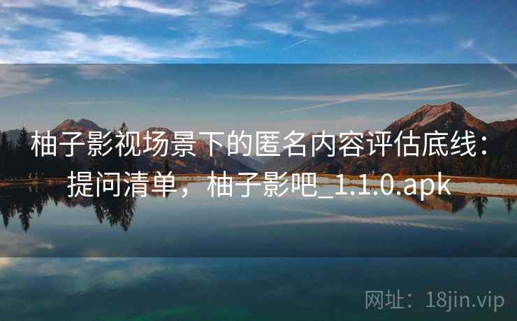 柚子影视场景下的匿名内容评估底线:提问清单,柚子影吧_1.1.0.apk 柚子影视场景下的匿名内容评估底线:提问清单,柚子影吧_1.1.0.apk