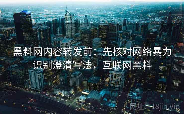 黑料网内容转发前:先核对网络暴力识别澄清写法,互联网黑料 黑料网内容转发前:先核对网络暴力识别澄清写法,互联网黑料