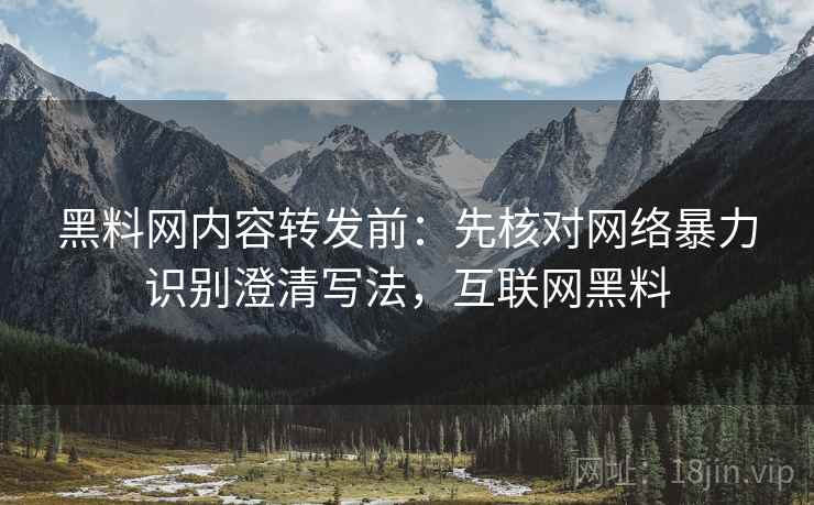 黑料网内容转发前:先核对网络暴力识别澄清写法,互联网黑料 黑料网内容转发前:先核对网络暴力识别澄清写法,互联网黑料