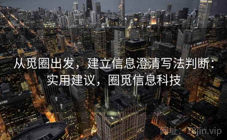 从觅圈出发,建立信息澄清写法判断:实用建议,圈觅信息科技 从觅圈出发,建立信息澄清写法判断:实用建议,圈觅信息科技