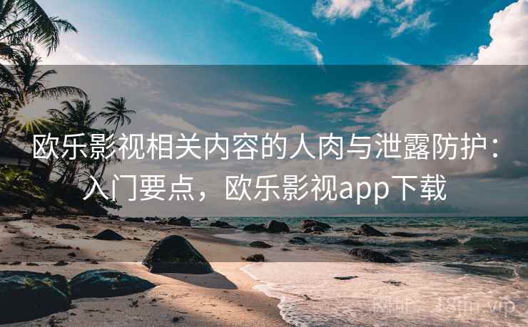 欧乐影视相关内容的人肉与泄露防护:入门要点,欧乐影视app下载 欧乐影视相关内容的人肉与泄露防护:入门要点,欧乐影视app下载