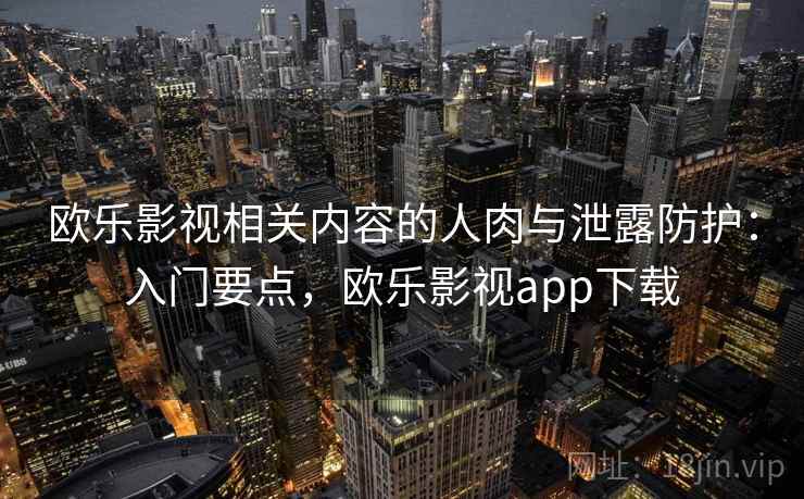 欧乐影视相关内容的人肉与泄露防护:入门要点,欧乐影视app下载 欧乐影视相关内容的人肉与泄露防护:入门要点,欧乐影视app下载
