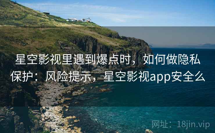 星空影视里遇到爆点时,如何做隐私保护:风险提示,星空影视app安全么 星空影视里遇到爆点时,如何做隐私保护:风险提示,星空影视app安全么