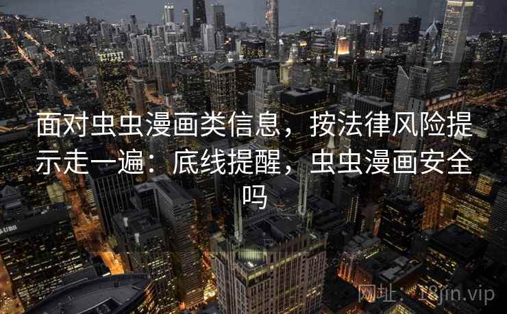 面对虫虫漫画类信息,按法律风险提示走一遍:底线提醒,虫虫漫画安全吗 面对虫虫漫画类信息,按法律风险提示走一遍:底线提醒,虫虫漫画安全吗