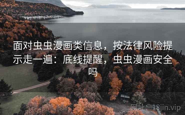 面对虫虫漫画类信息,按法律风险提示走一遍:底线提醒,虫虫漫画安全吗 面对虫虫漫画类信息,按法律风险提示走一遍:底线提醒,虫虫漫画安全吗